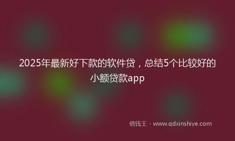 2025年最新好下款的软件贷，总结5个比较好的小额贷款app