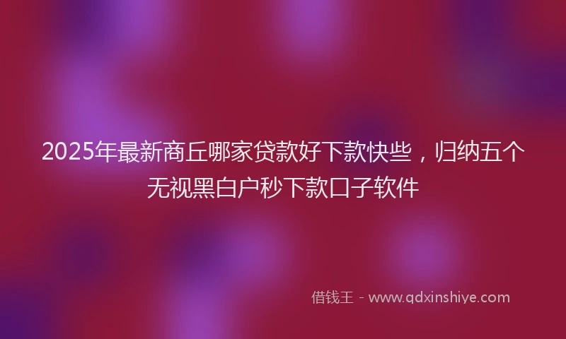 2025年最新商丘哪家贷款好下款快些，归纳五个无视黑白户秒下款口子软件