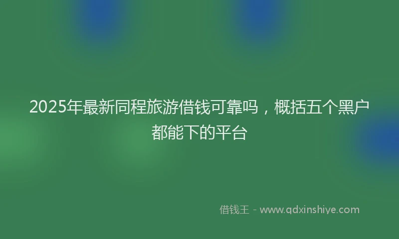 2025年最新同程旅游借钱可靠吗，概括五个黑户都能下的平台