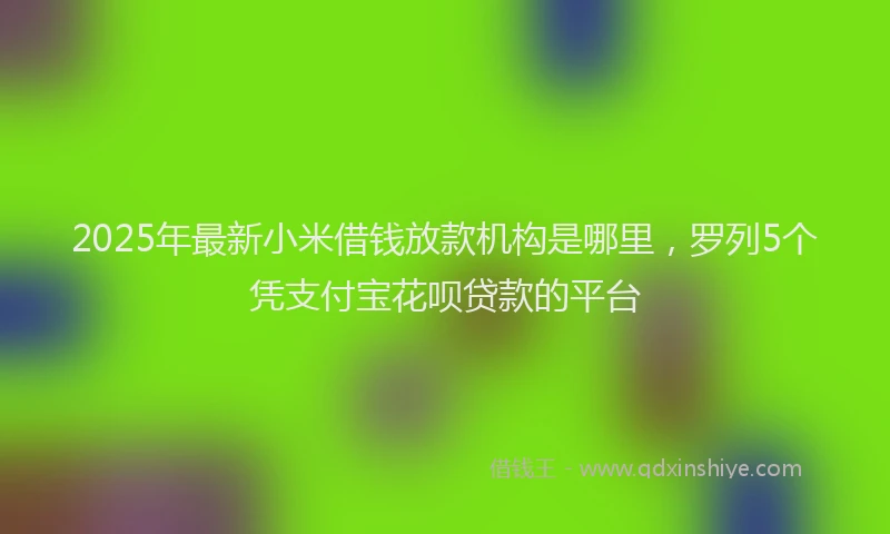 2025年最新小米借钱放款机构是哪里，罗列5个凭支付宝花呗贷款的平台