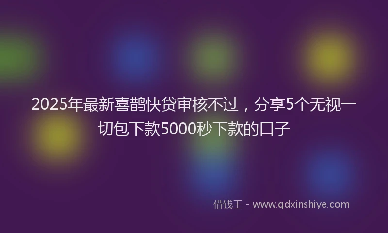2025年最新喜鹊快贷审核不过，分享5个无视一切包下款5000秒下款的口子