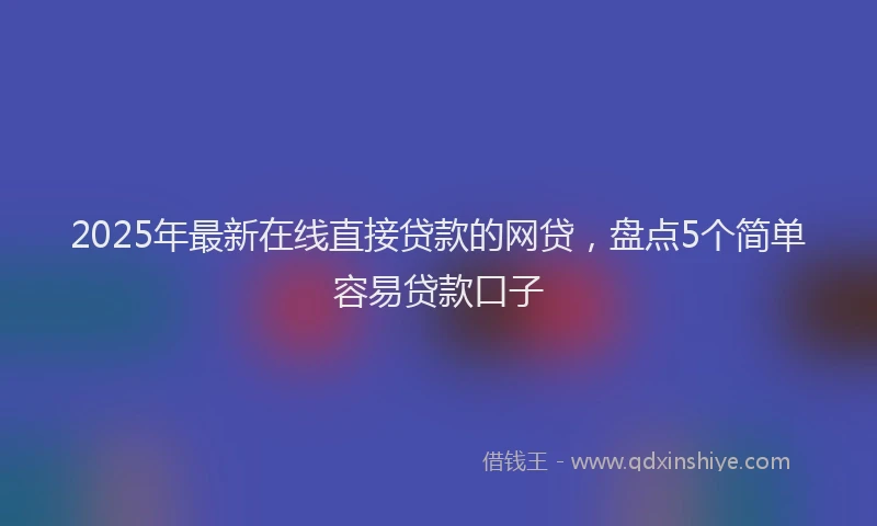 2025年最新在线直接贷款的网贷，盘点5个简单容易贷款口子