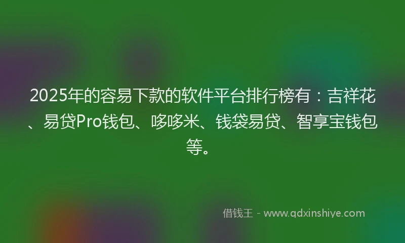 2025年的容易下款的软件平台排行榜有：吉祥花、易贷Pro钱包、哆哆米、钱袋易贷、智享宝钱包等。