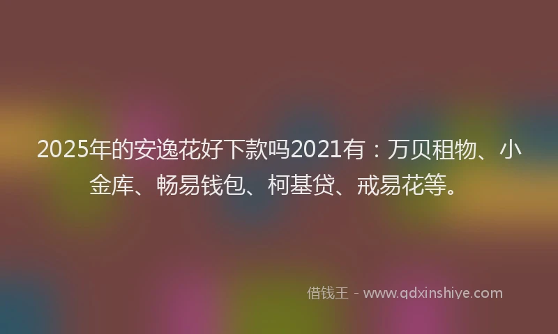 2025年的安逸花好下款吗2021有：万贝租物、小金库、畅易钱包、柯基贷、戒易花等。
