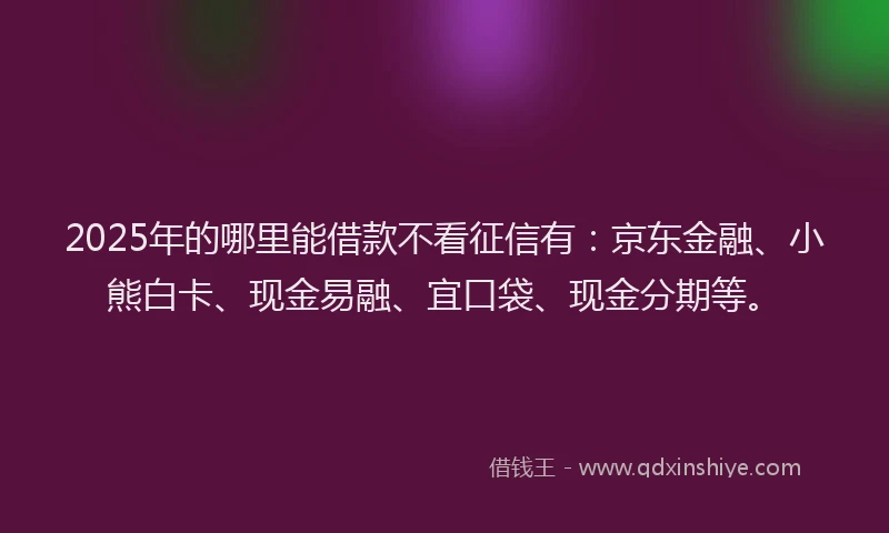 2025年的哪里能借款不看征信有：京东金融、小熊白卡、现金易融、宜口袋、现金分期等。