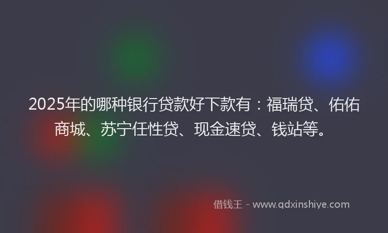 2025年的哪种银行贷款好下款有：福瑞贷、佑佑商城、苏宁任性贷、现金速贷、钱站等。