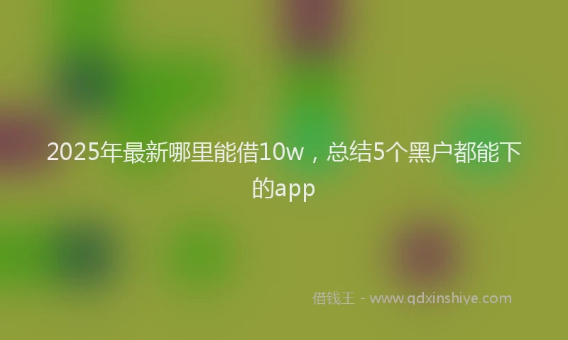 2025年最新哪里能借10w，总结5个黑户都能下的app