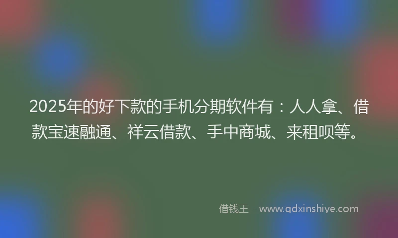 2025年的好下款的手机分期软件有：人人拿、借款宝速融通、祥云借款、手中商城、来租呗等。