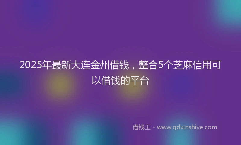 2025年最新大连金州借钱，整合5个芝麻信用可以借钱的平台