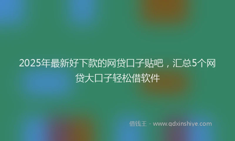 2025年最新好下款的网贷口子贴吧，汇总5个网贷大口子轻松借软件