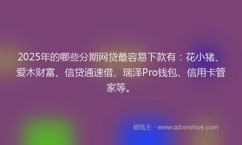 2025年的哪些分期网贷最容易下款有：花小猪、爱木财富、信贷通速借、瑞泽Pro钱包、信用卡管家等。