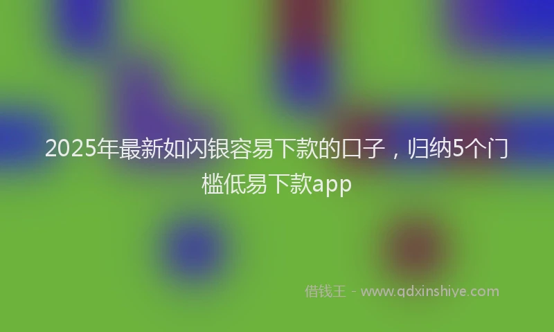 2025年最新如闪银容易下款的口子，归纳5个门槛低易下款app