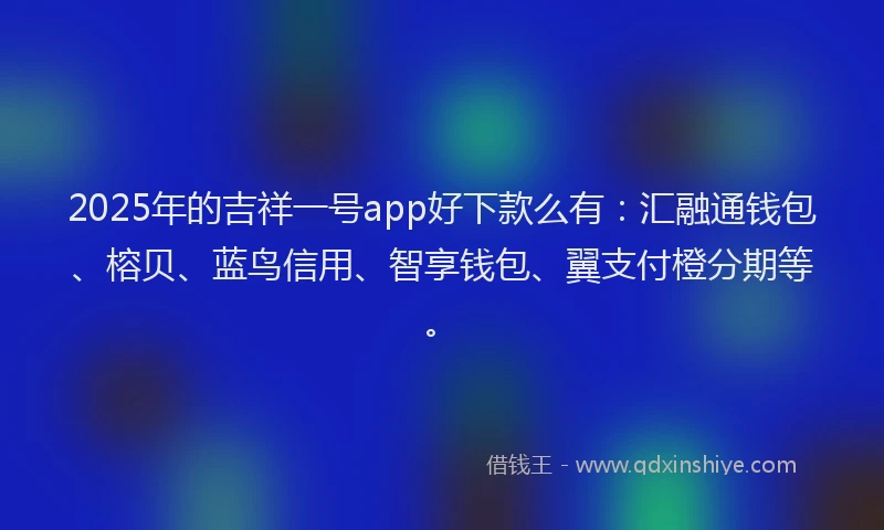 2025年的吉祥一号app好下款么有：汇融通钱包、榕贝、蓝鸟信用、智享钱包、翼支付橙分期等。