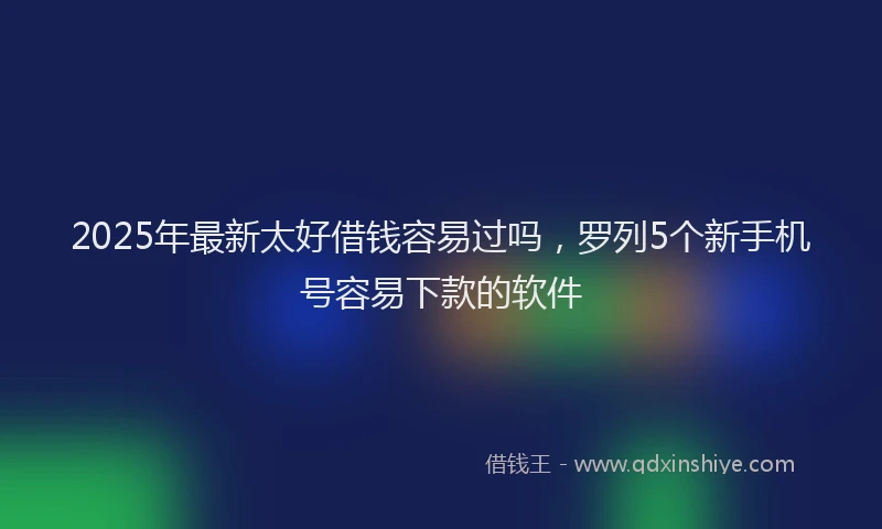 2025年最新太好借钱容易过吗，罗列5个新手机号容易下款的软件