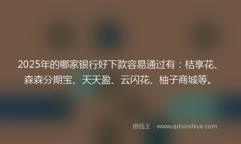 2025年的哪家银行好下款容易通过有：桔享花、森森分期宝、天天盈、云闪花、柚子商城等。