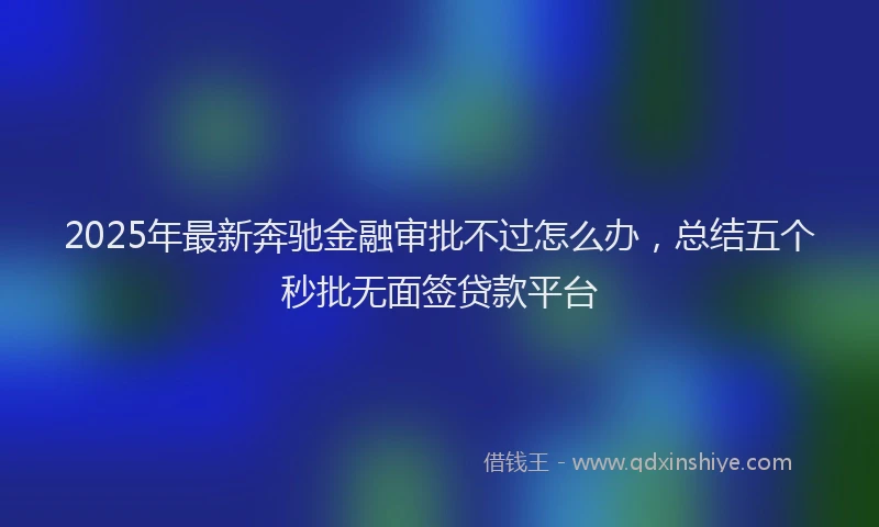 2025年最新奔驰金融审批不过怎么办，总结五个秒批无面签贷款平台