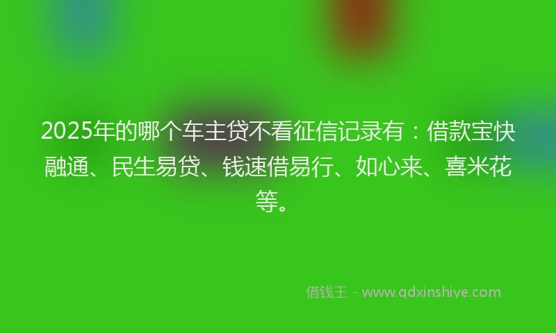 2025年的哪个车主贷不看征信记录有：借款宝快融通、民生易贷、钱速借易行、如心来、喜米花等。
