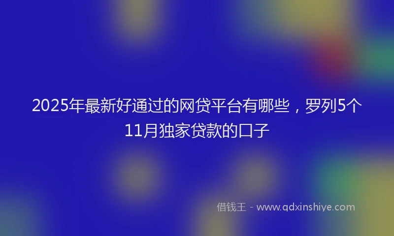 2025年最新好通过的网贷平台有哪些，罗列5个11月独家贷款的口子