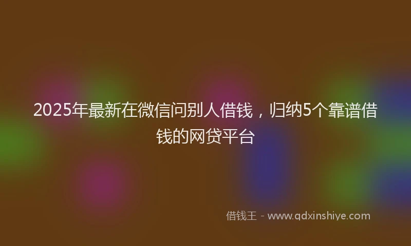 2025年最新在微信问别人借钱，归纳5个靠谱借钱的网贷平台