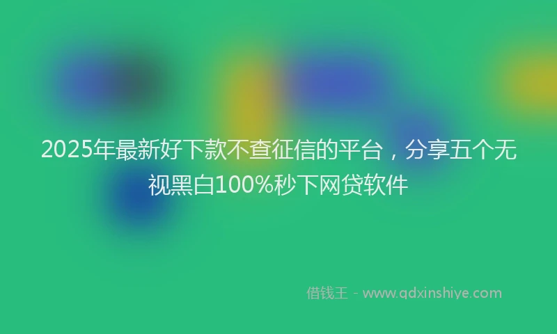 2025年最新好下款不查征信的平台，分享五个无视黑白100%秒下网贷软件
