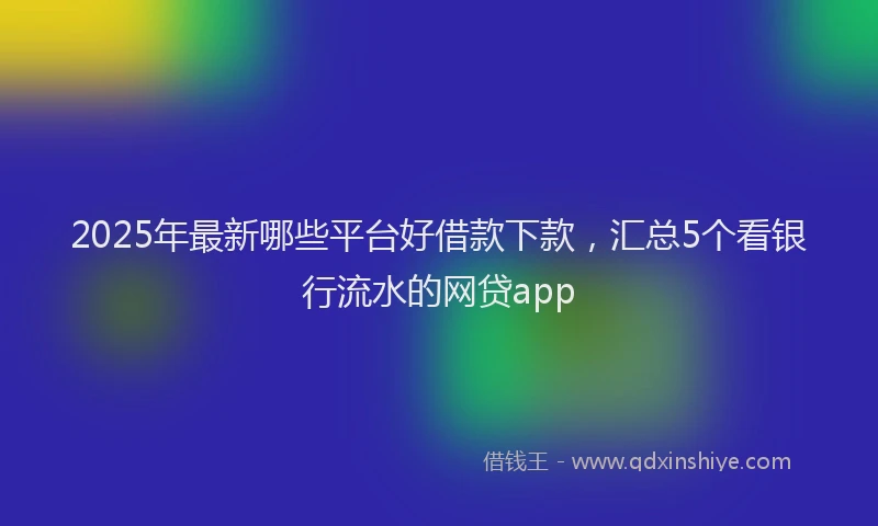 2025年最新哪些平台好借款下款，汇总5个看银行流水的网贷app