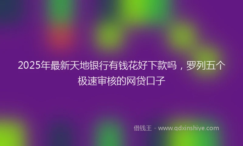 2025年最新天地银行有钱花好下款吗，罗列五个极速审核的网贷口子