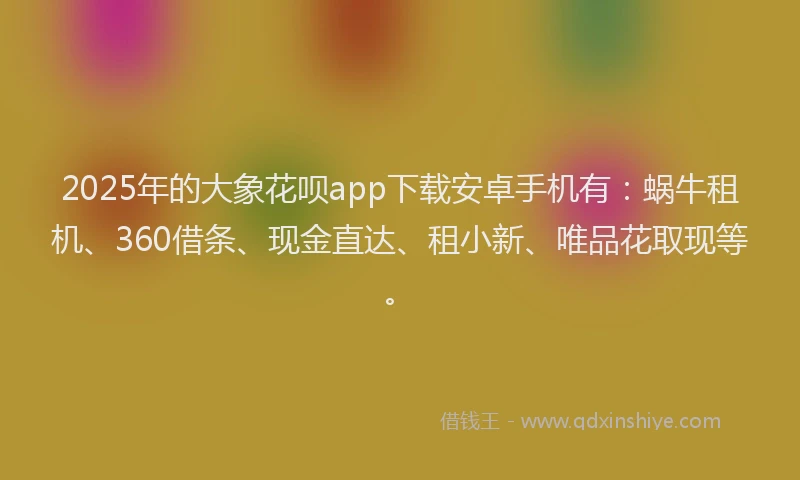 2025年的大象花呗app下载安卓手机有：蜗牛租机、360借条、现金直达、租小新、唯品花取现等。