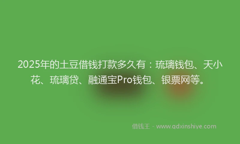 2025年的土豆借钱打款多久有：琉璃钱包、天小花、琉璃贷、融通宝Pro钱包、银票网等。