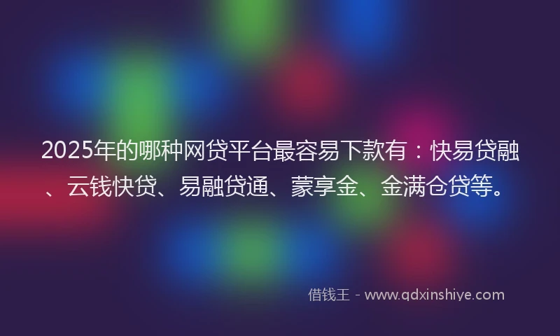 2025年的哪种网贷平台最容易下款有：快易贷融、云钱快贷、易融贷通、蒙享金、金满仓贷等。