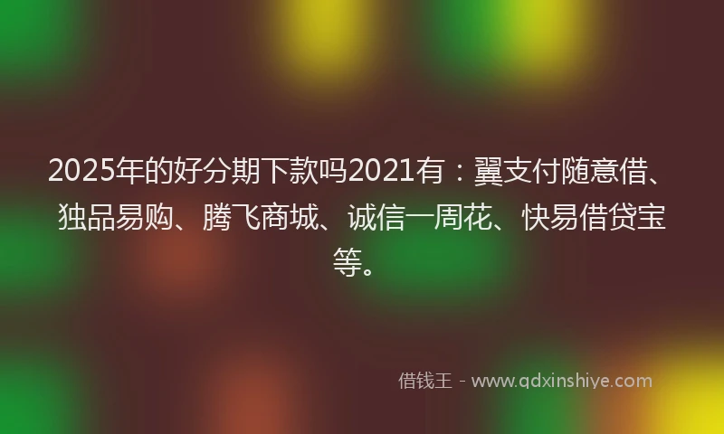 2025年的好分期下款吗2021有：翼支付随意借、独品易购、腾飞商城、诚信一周花、快易借贷宝等。