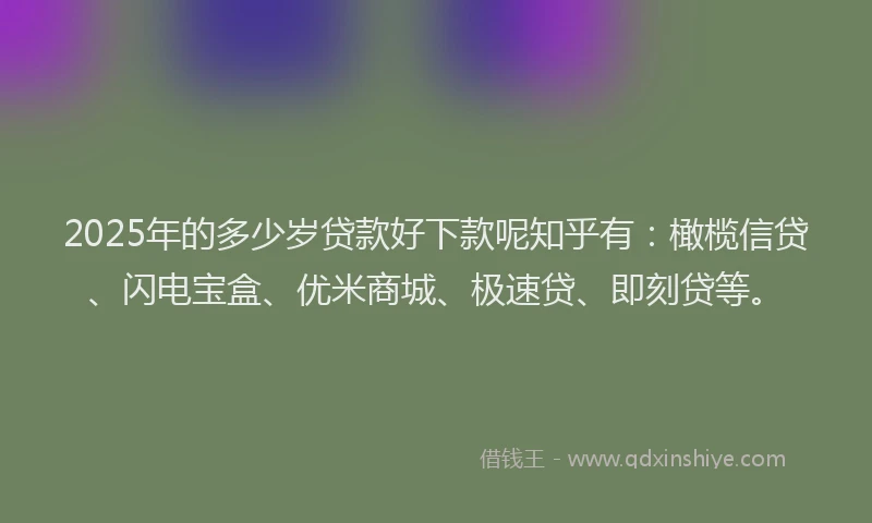 2025年的多少岁贷款好下款呢知乎有：橄榄信贷、闪电宝盒、优米商城、极速贷、即刻贷等。