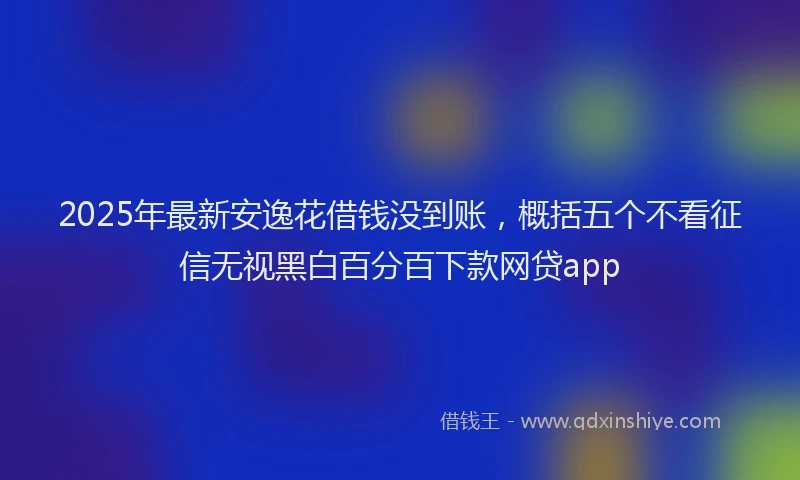 2025年最新安逸花借钱没到账，概括五个不看征信无视黑白百分百下款网贷app