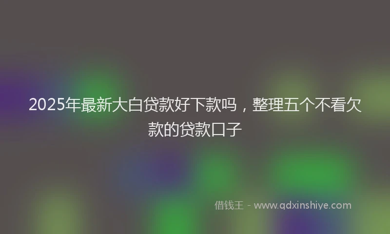 2025年最新大白贷款好下款吗，整理五个不看欠款的贷款口子