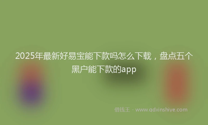 2025年最新好易宝能下款吗怎么下载，盘点五个黑户能下款的app