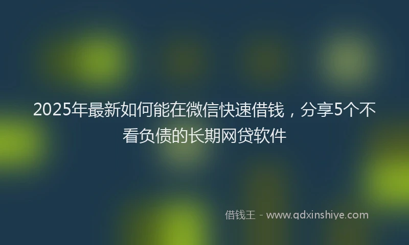 2025年最新如何能在微信快速借钱，分享5个不看负债的长期网贷软件