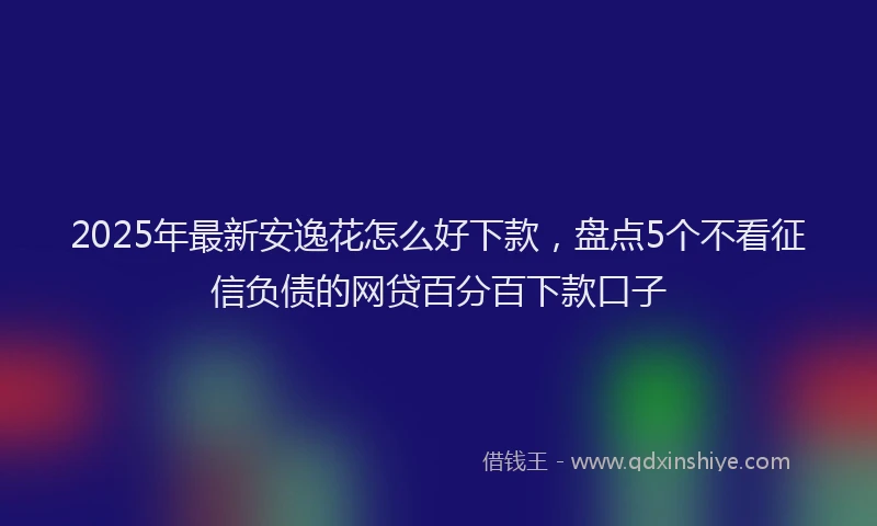 2025年最新安逸花怎么好下款，盘点5个不看征信负债的网贷百分百下款口子