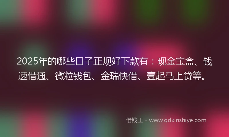 2025年的哪些口子正规好下款有：现金宝盒、钱速借通、微粒钱包、金瑞快借、壹起马上贷等。