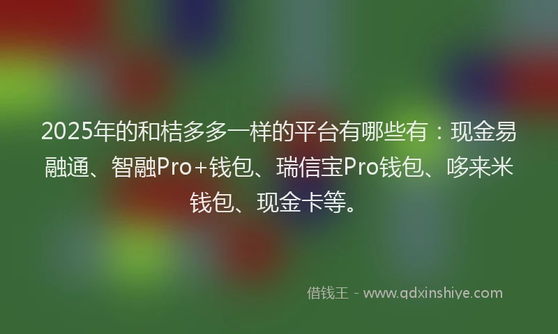 2025年的和桔多多一样的平台有哪些有：现金易融通、智融Pro+钱包、瑞信宝Pro钱包、哆来米钱包、现金卡等。