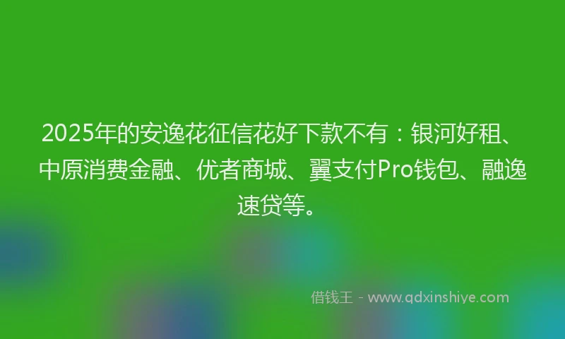 2025年的安逸花征信花好下款不有：银河好租、中原消费金融、优者商城、翼支付Pro钱包、融逸速贷等。