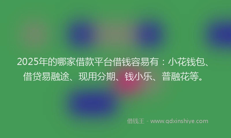 2025年的哪家借款平台借钱容易有：小花钱包、借贷易融途、现用分期、钱小乐、普融花等。