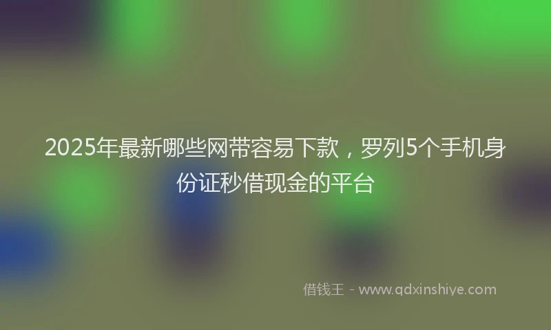 2025年最新哪些网带容易下款，罗列5个手机身份证秒借现金的平台