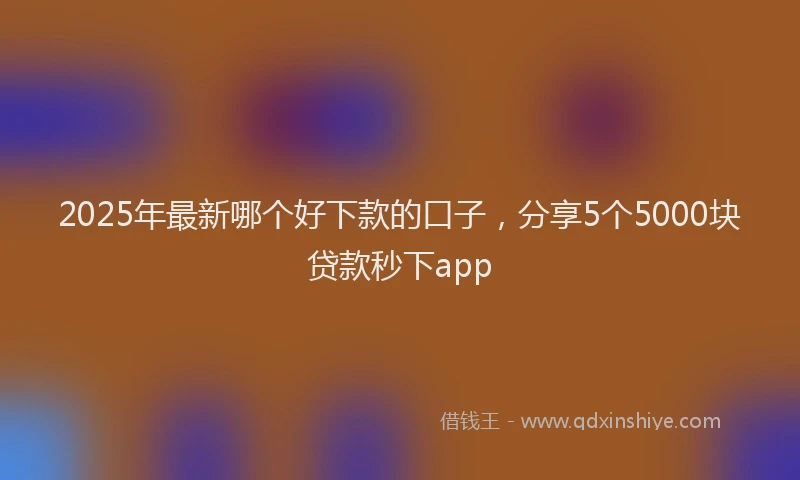 2025年最新哪个好下款的口子，分享5个5000块贷款秒下app
