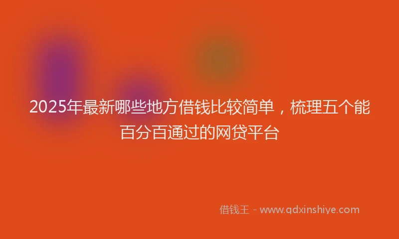 2025年最新哪些地方借钱比较简单，梳理五个能百分百通过的网贷平台