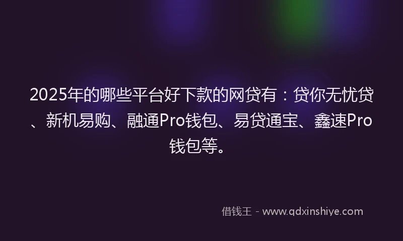 2025年的哪些平台好下款的网贷有：贷你无忧贷、新机易购、融通Pro钱包、易贷通宝、鑫速Pro钱包等。
