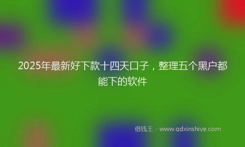 2025年最新好下款十四天口子，整理五个黑户都能下的软件