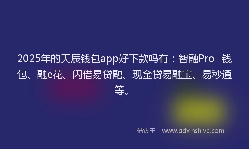 2025年的天辰钱包app好下款吗有：智融Pro+钱包、融e花、闪借易贷融、现金贷易融宝、易秒通等。