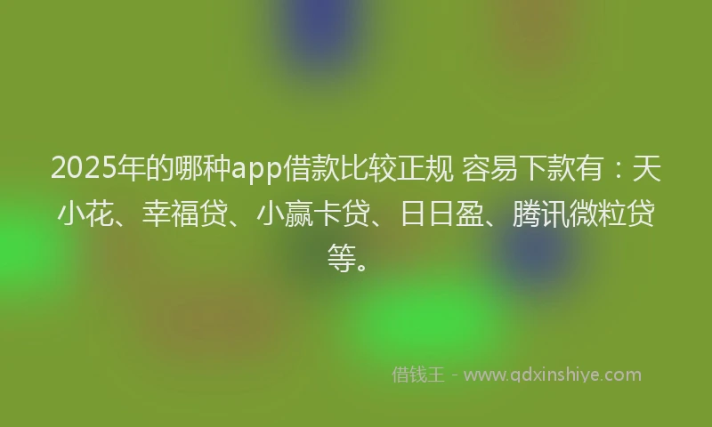 2025年的哪种app借款比较正规 容易下款有：天小花、幸福贷、小赢卡贷、日日盈、腾讯微粒贷等。