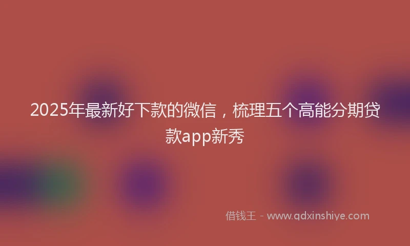2025年最新好下款的微信，梳理五个高能分期贷款app新秀