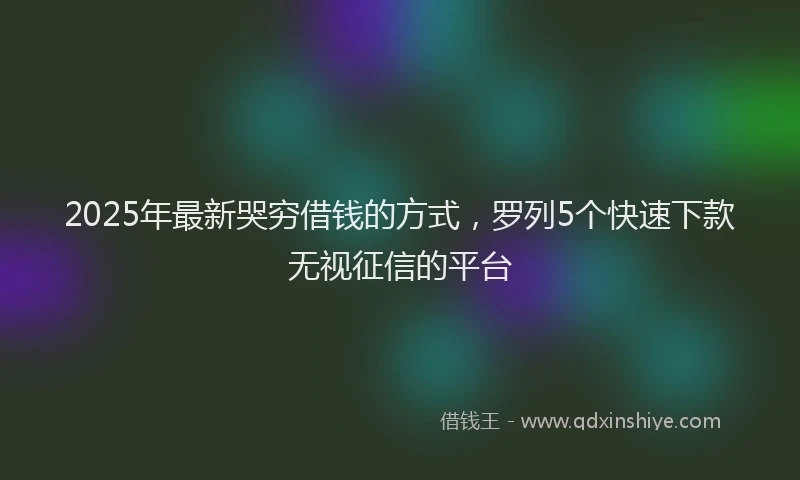 2025年最新哭穷借钱的方式，罗列5个快速下款无视征信的平台