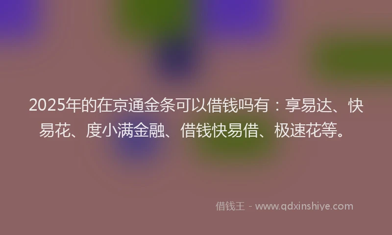 2025年的在京通金条可以借钱吗有：享易达、快易花、度小满金融、借钱快易借、极速花等。